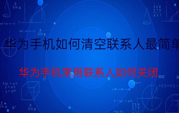 华为手机如何清空联系人最简单 华为手机常用联系人如何关闭？